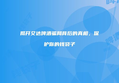 揭开艾达啤酒骗局背后的真相，保护你的钱袋子