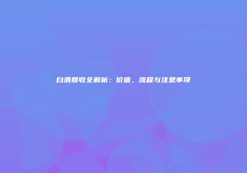白酒回收全解析：价值、流程与注意事项