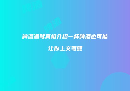 啤酒酒驾真相介绍一杯啤酒也可能让你上交驾照