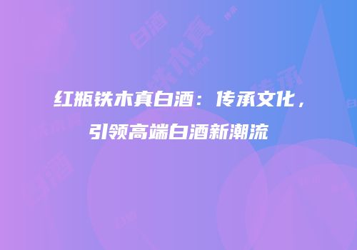 红瓶铁木真白酒：传承文化，引领高端白酒新潮流