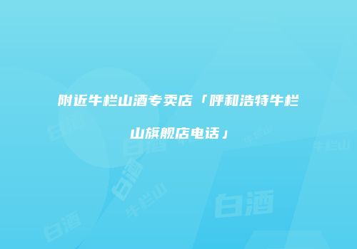附近牛栏山酒专卖店「呼和浩特牛栏山旗舰店电话」