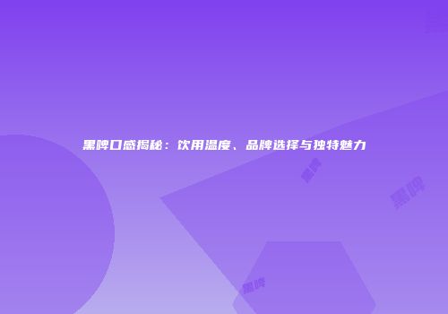 黑啤口感揭秘：饮用温度、品牌选择与独特魅力