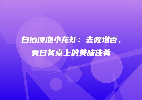 白酒浸泡小龙虾：去腥增香，夏日餐桌上的美味佳肴