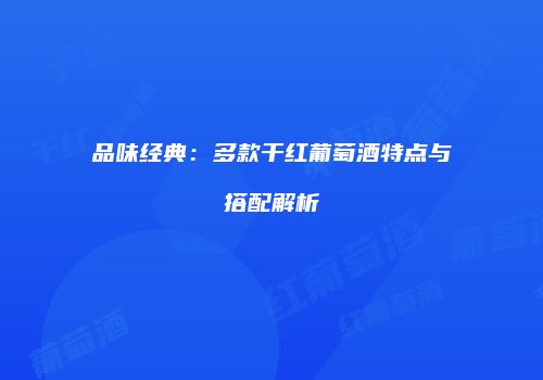 品味经典：多款干红葡萄酒特点与搭配解析