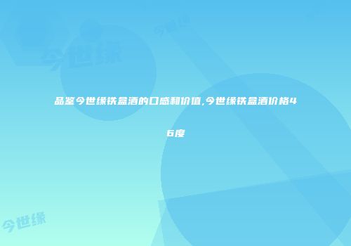 品鉴今世缘铁盒酒的口感和价值,今世缘铁盒酒价格46度
