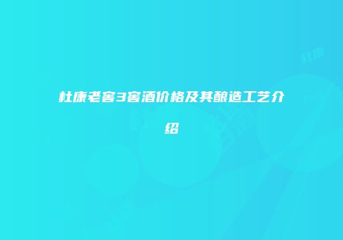 杜康老窖3窖酒价格及其酿造工艺介绍