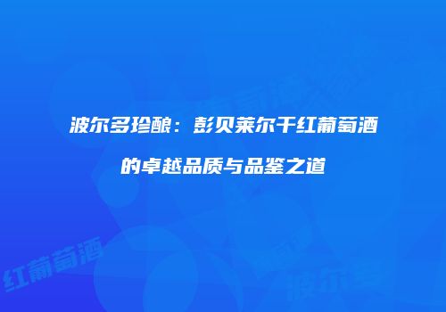 波尔多珍酿：彭贝莱尔干红葡萄酒的卓越品质与品鉴之道