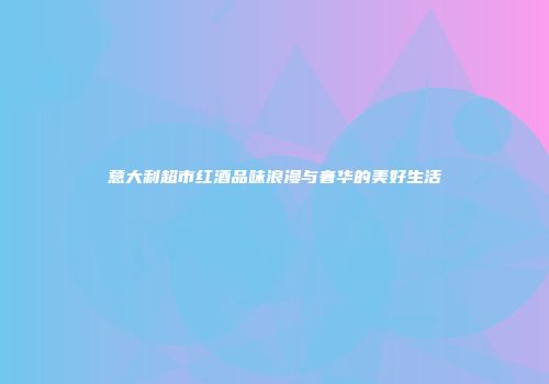 意大利超市红酒品味浪漫与奢华的美好生活