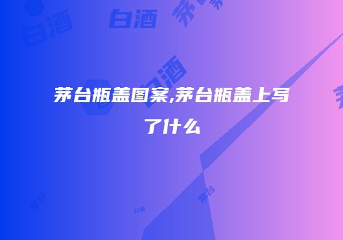 茅台瓶盖图案,茅台瓶盖上写了什么