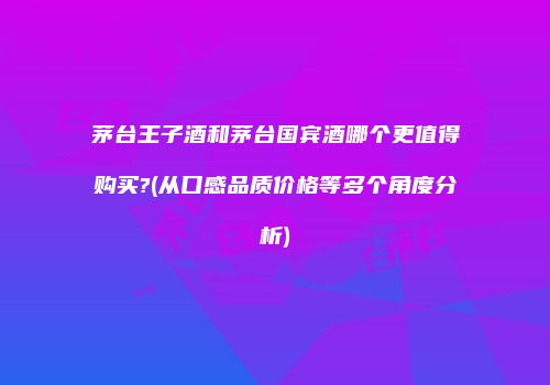 茅台王子酒和茅台国宾酒哪个更值得购买?(从口感品质价格等多个角度分析)