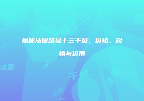揭秘法国路易十三干邑：价格、规格与价值