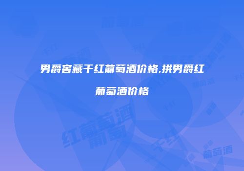 男爵窖藏干红葡萄酒价格,拱男爵红葡萄酒价格