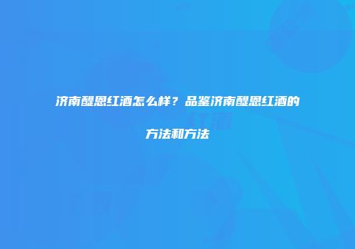 济南醍恩红酒怎么样？品鉴济南醍恩红酒的方法和方法