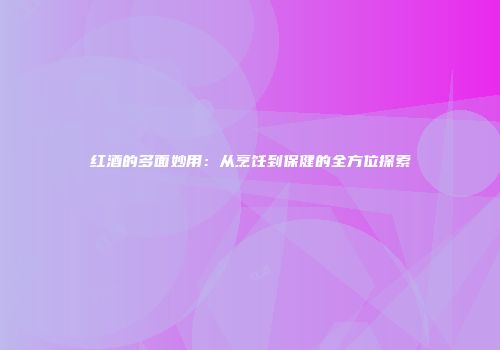 红酒的多面妙用：从烹饪到保健的全方位探索
