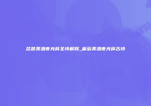 琵琶美酒夜光杯全诗解释_葡萄美酒夜光杯古诗