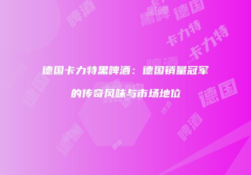 德国卡力特黑啤酒：德国销量冠军的传奇风味与市场地位