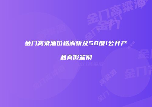 金门高粱酒价格解析及58度1公升产品真假鉴别