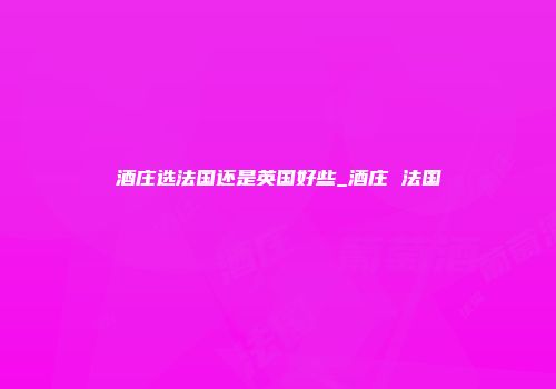 酒庄选法国还是英国好些_酒庄 法国
