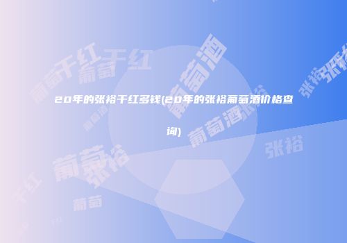 20年的张裕干红多钱(20年的张裕葡萄酒价格查询)