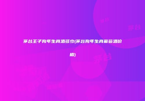 茅台王子狗年生肖酒多少(茅台狗年生肖葡萄酒价格)