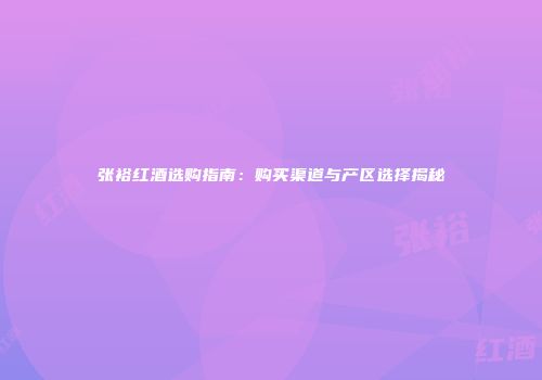 张裕红酒选购指南：购买渠道与产区选择揭秘