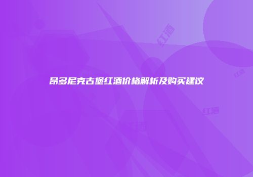 昂多尼克古堡红酒价格解析及购买建议