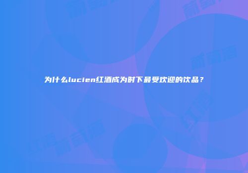 为什么lucien红酒成为时下最受欢迎的饮品？