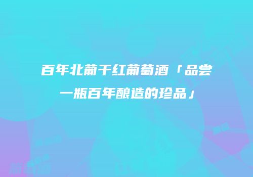 百年北葡干红葡萄酒「品尝一瓶百年酿造的珍品」
