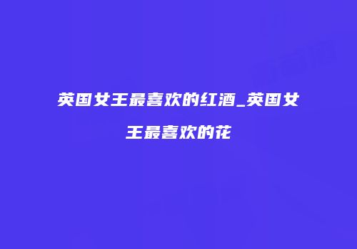 英国女王最喜欢的红酒_英国女王最喜欢的花