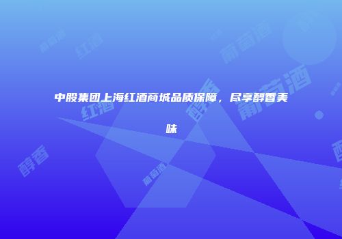 中股集团上海红酒商城品质保障，尽享醇香美味