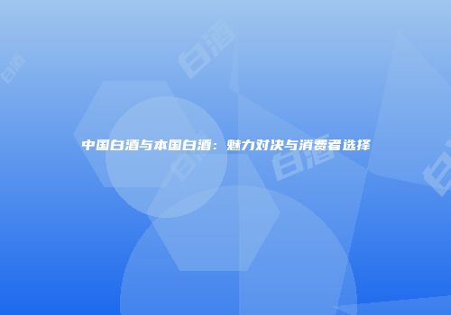 中国白酒与本国白酒：魅力对决与消费者选择