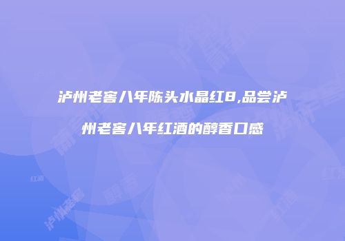 泸州老窖八年陈头水晶红8,品尝泸州老窖八年红酒的醇香口感
