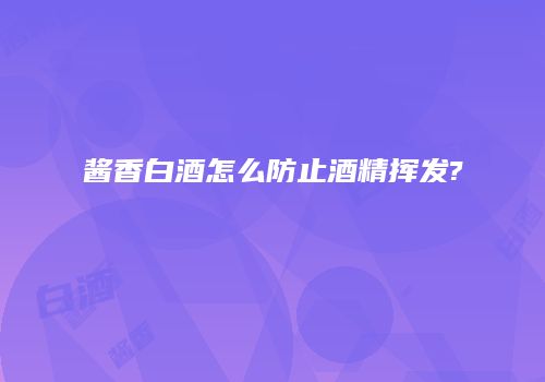 酱香白酒怎么防止酒精挥发?