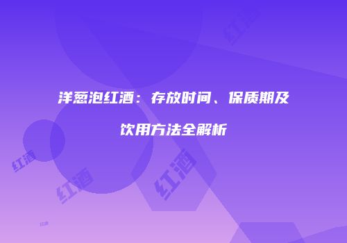 洋葱泡红酒：存放时间、保质期及饮用方法全解析