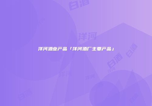 洋河酒业产品「洋河酒厂主要产品」