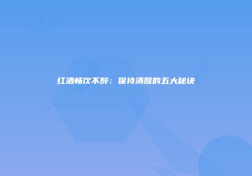 红酒畅饮不醉：保持清醒的五大秘诀