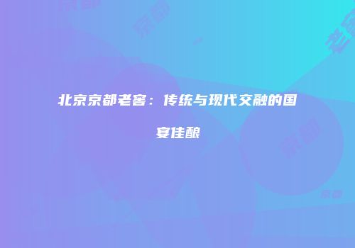 北京京都老窖：传统与现代交融的国宴佳酿