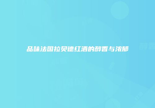 品味法国拉贝德红酒的醇香与浓郁