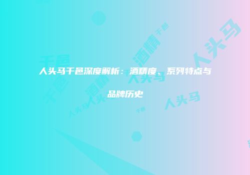 人头马干邑深度解析：酒精度、系列特点与品牌历史