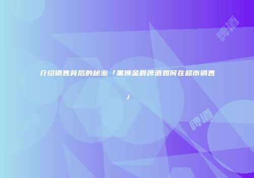 介绍销售背后的秘密「黑狮金爵啤酒如何在超市销售」