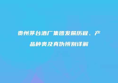 贵州茅台酒厂集团发展历程、产品种类及真伪辨别详解