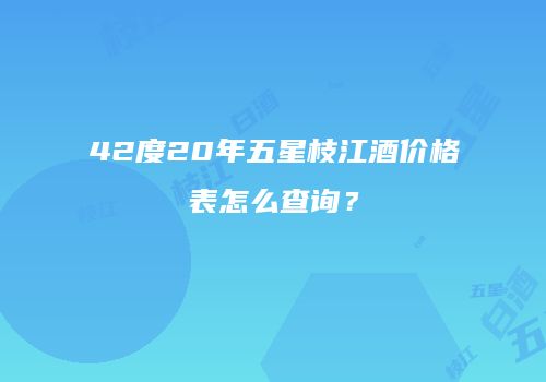 42度20年五星枝江酒价格表怎么查询？