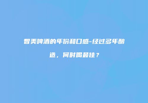 智美啤酒的年份和口感-经过多年酿造，何时喝最佳？