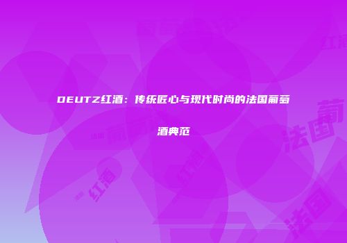 DEUTZ红酒：传统匠心与现代时尚的法国葡萄酒典范