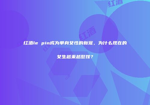 红酒le pin成为单身女性的新宠，为什么现在的女生越来越愁嫁？