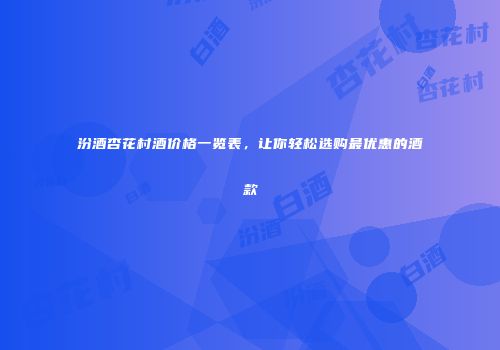 汾酒杏花村酒价格一览表，让你轻松选购最优惠的酒款