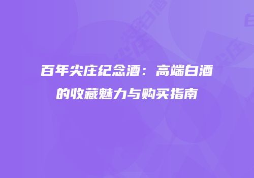 百年尖庄纪念酒：高端白酒的收藏魅力与购买指南