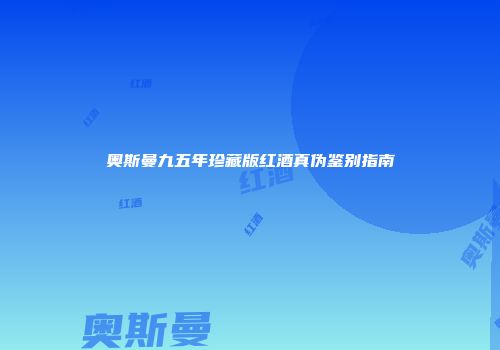 奥斯曼九五年珍藏版红酒真伪鉴别指南