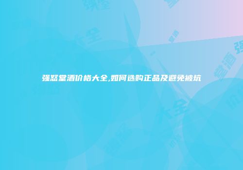强怒堂酒价格大全,如何选购正品及避免被坑