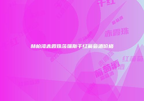 赫柏湾赤霞珠莎瑞斯干红葡萄酒价格